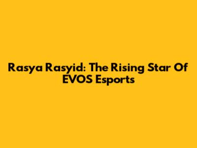 Rasya Rasyid: The Rising Star Of EVOS Esports