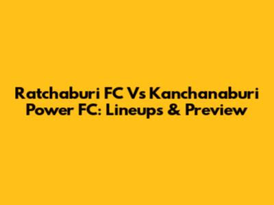 Ratchaburi FC Vs Kanchanaburi Power FC: Lineups & Preview