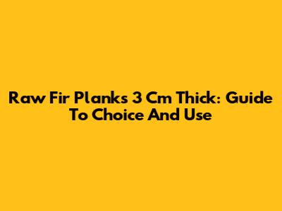 Raw Fir Planks 3 Cm Thick: Guide To Choice And Use