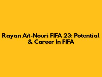 Rayan Aït-Nouri FIFA 23: Potential & Career In FIFA