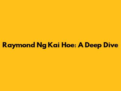 Raymond Ng Kai Hoe: A Deep Dive