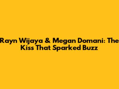 Rayn Wijaya & Megan Domani: The Kiss That Sparked Buzz