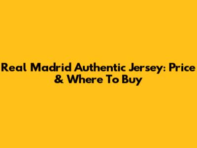 Real Madrid Authentic Jersey: Price & Where To Buy