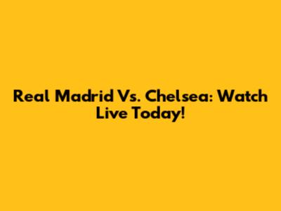 Real Madrid Vs. Chelsea: Watch Live Today!