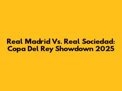 Real Madrid Vs. Real Sociedad: Copa Del Rey Showdown 2025