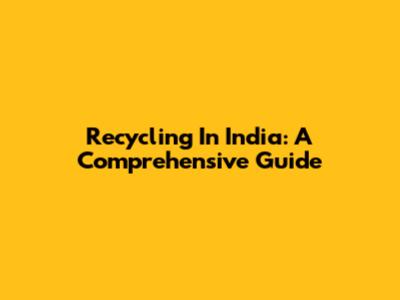Recycling In India: A Comprehensive Guide