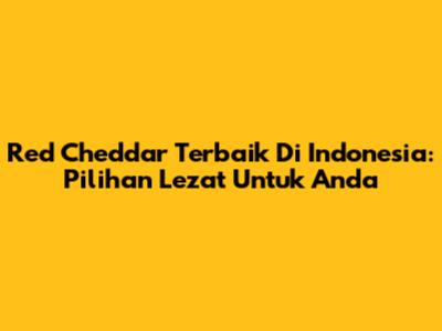 Red Cheddar Terbaik Di Indonesia: Pilihan Lezat Untuk Anda