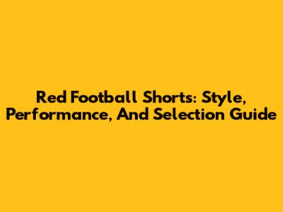 Red Football Shorts: Style, Performance, And Selection Guide