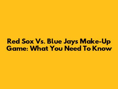 Red Sox Vs. Blue Jays Make-Up Game: What You Need To Know