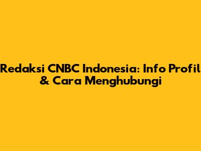 Redaksi CNBC Indonesia: Info Profil & Cara Menghubungi
