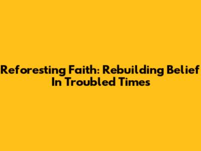Reforesting Faith: Rebuilding Belief In Troubled Times
