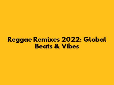 Reggae Remixes 2022: Global Beats & Vibes