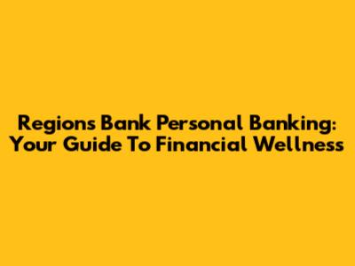 Regions Bank Personal Banking: Your Guide To Financial Wellness