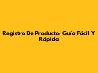Registro De Producto: Guía Fácil Y Rápida