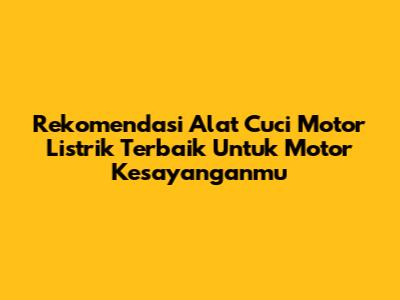 Rekomendasi Alat Cuci Motor Listrik Terbaik Untuk Motor Kesayanganmu