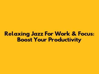 Relaxing Jazz For Work & Focus: Boost Your Productivity