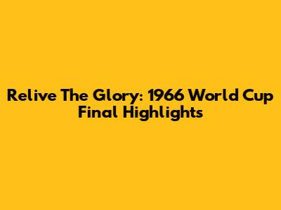 Relive The Glory: 1966 World Cup Final Highlights