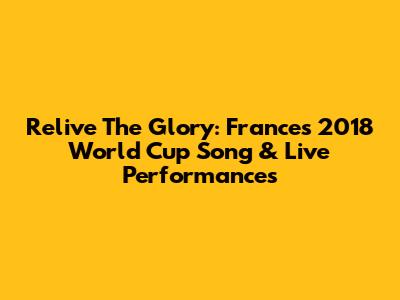 Relive The Glory: France's 2018 World Cup Song & Live Performances