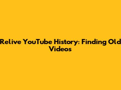Relive YouTube History: Finding Old Videos