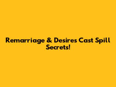 Remarriage & Desires Cast Spill Secrets!
