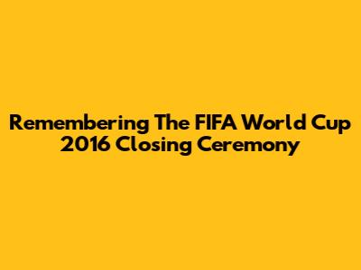 Remembering The FIFA World Cup 2016 Closing Ceremony