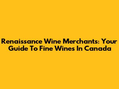 Renaissance Wine Merchants: Your Guide To Fine Wines In Canada