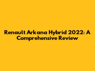 Renault Arkana Hybrid 2022: A Comprehensive Review