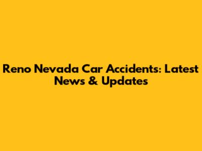 Reno Nevada Car Accidents: Latest News & Updates