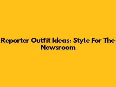 Reporter Outfit Ideas: Style For The Newsroom