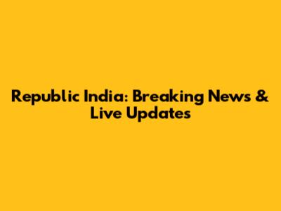 Republic India: Breaking News & Live Updates