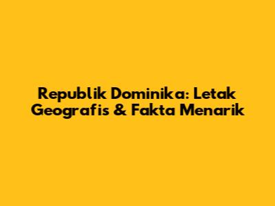 Republik Dominika: Letak Geografis & Fakta Menarik