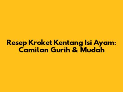 Resep Kroket Kentang Isi Ayam: Camilan Gurih & Mudah