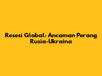 Resesi Global: Ancaman Perang Rusia-Ukraina