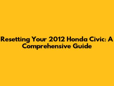 Resetting Your 2012 Honda Civic: A Comprehensive Guide