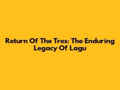 Return Of The Tres: The Enduring Legacy Of Lagu