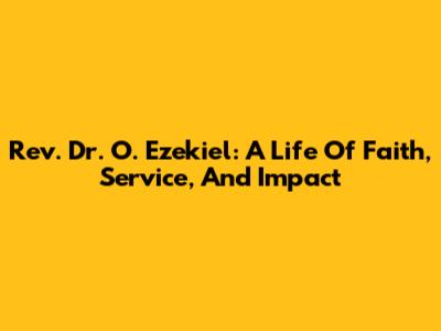 Rev. Dr. O. Ezekiel: A Life Of Faith, Service, And Impact