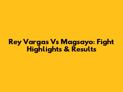 Rey Vargas Vs Magsayo: Fight Highlights & Results