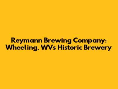 Reymann Brewing Company: Wheeling, WV's Historic Brewery