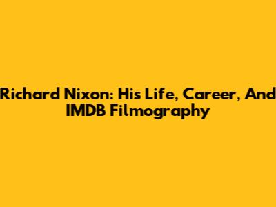 Richard Nixon: His Life, Career, And IMDB Filmography