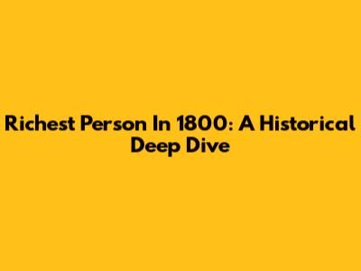 Richest Person In 1800: A Historical Deep Dive