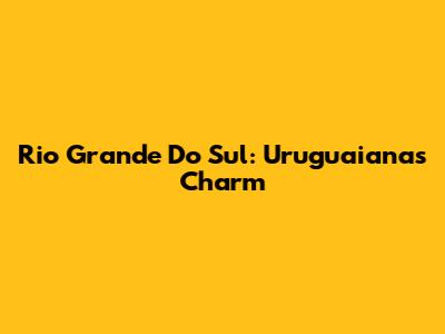 Rio Grande Do Sul: Uruguaiana's Charm