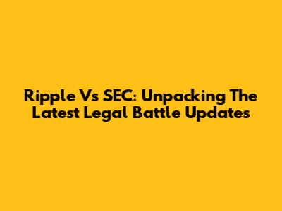 Ripple Vs SEC: Unpacking The Latest Legal Battle Updates