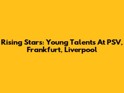 Rising Stars: Young Talents At PSV, Frankfurt, Liverpool