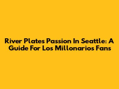River Plate's Passion In Seattle: A Guide For Los Millonarios Fans
