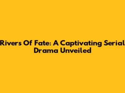 Rivers Of Fate: A Captivating Serial Drama Unveiled