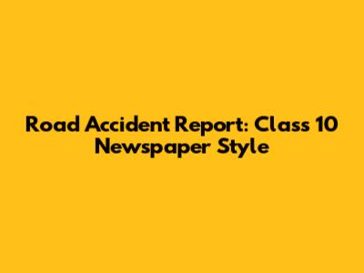 Road Accident Report: Class 10 Newspaper Style
