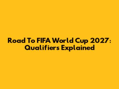 Road To FIFA World Cup 2027: Qualifiers Explained