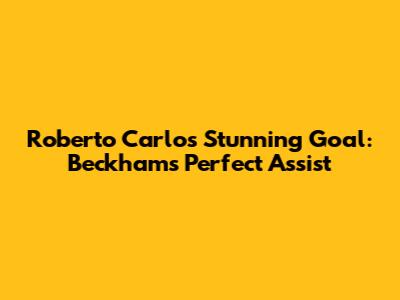 Roberto Carlos' Stunning Goal: Beckham's Perfect Assist