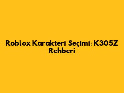 Roblox Karakteri Seçimi: K305Z Rehberi