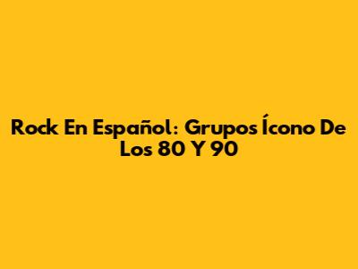 Rock En Español: Grupos Ícono De Los 80 Y 90